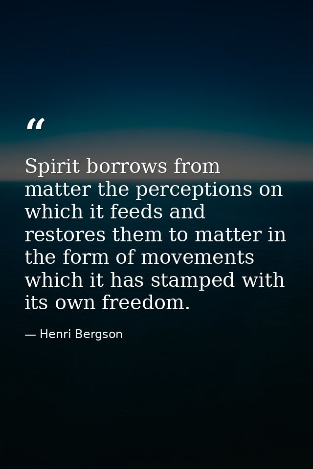 Spirit borrows from matter the perceptions on which it feeds and restores them to matter in the form of movements which  — Henri Bergson