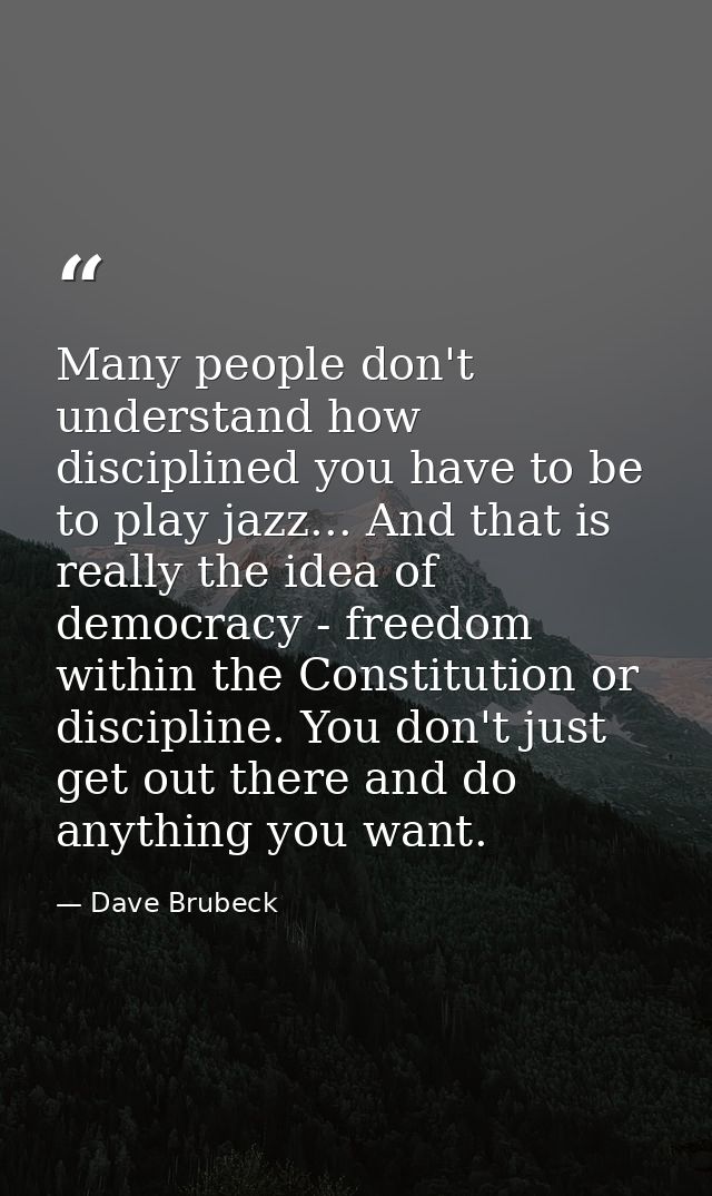 Many people don't understand how disciplined you have to be to play jazz... And that is really the idea of democracy - f — Dave Brubeck