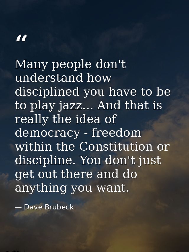 Many people don't understand how disciplined you have to be to play jazz... And that is really the idea of democracy - f — Dave Brubeck