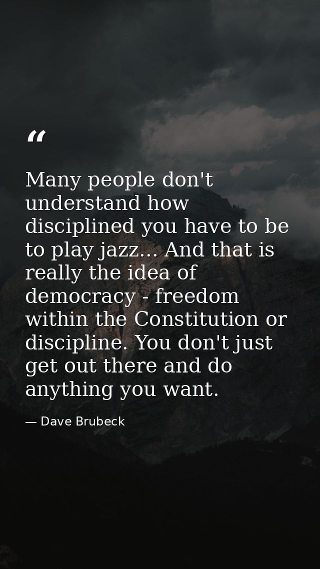 Many people don't understand how disciplined you have to be to play jazz... And that is really the idea of democracy - f — Dave Brubeck