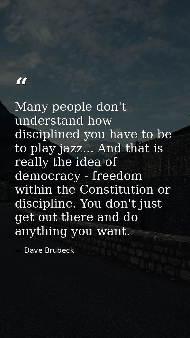 Many people don't understand how disciplined you have to be to play jazz... And that is really the idea of democracy - f — Dave Brubeck