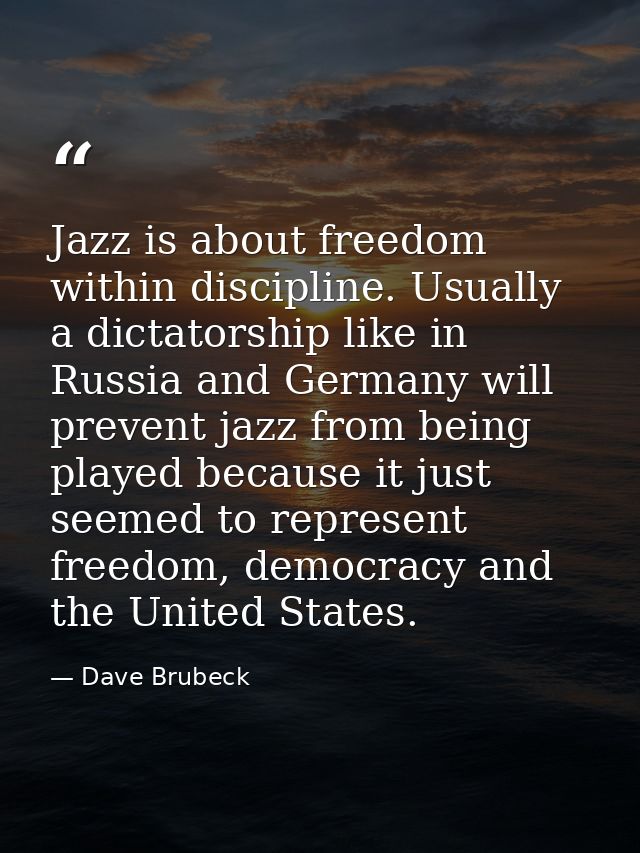 Jazz is about freedom within discipline. Usually a dictatorship like in Russia and Germany will prevent jazz from being  — Dave Brubeck