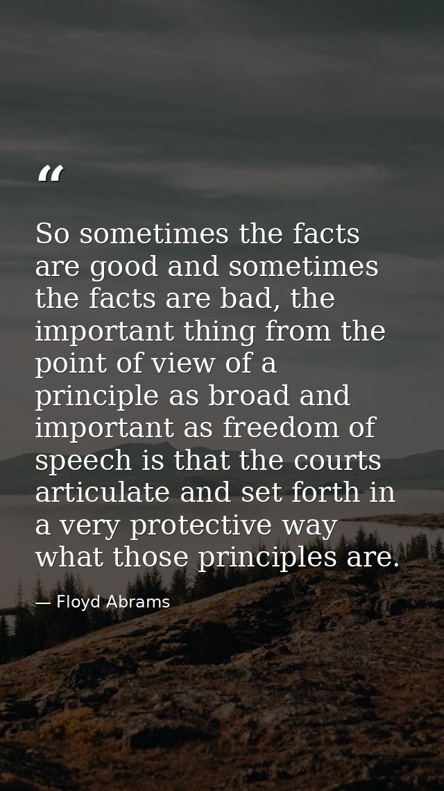 So sometimes the facts are good and sometimes the facts are bad, the important thing from the point of view of a princip — Floyd Abrams