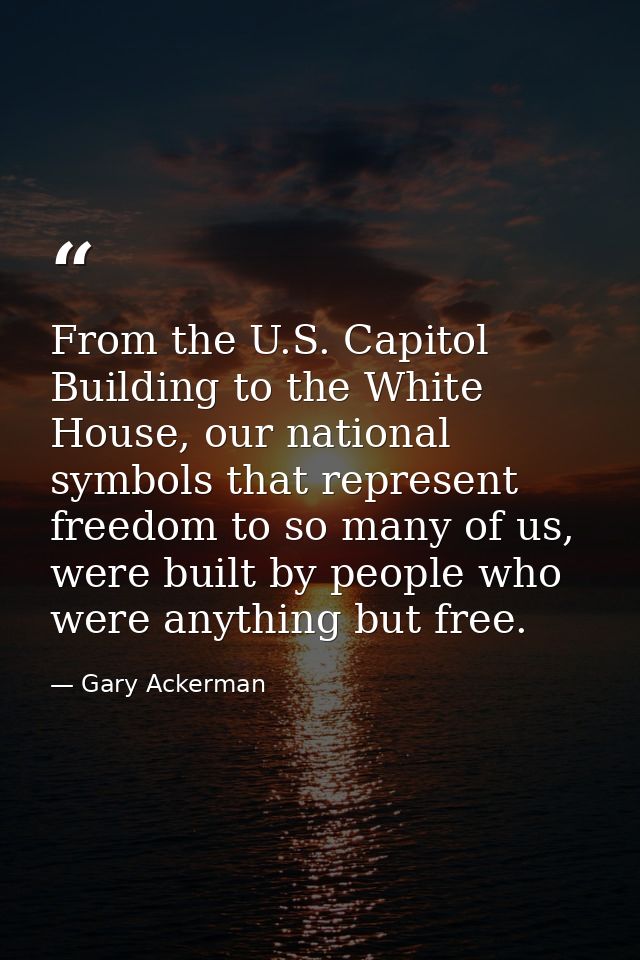 From the U.S. Capitol Building to the White House, our national symbols that represent freedom to so many of us, were bu — Gary Ackerman