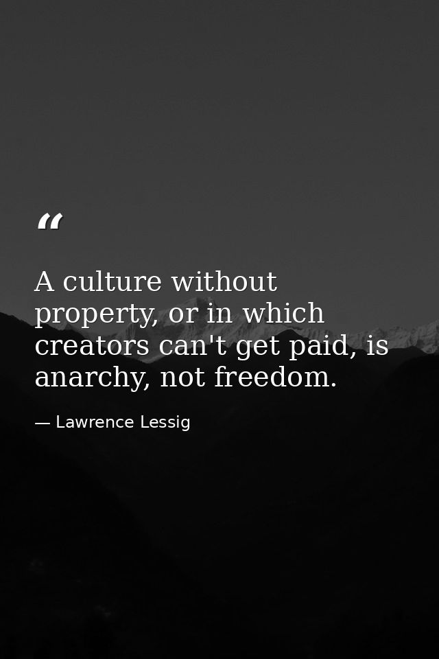A culture without property, or in which creators can't get paid, is anarchy, not freedom. — Lawrence Lessig