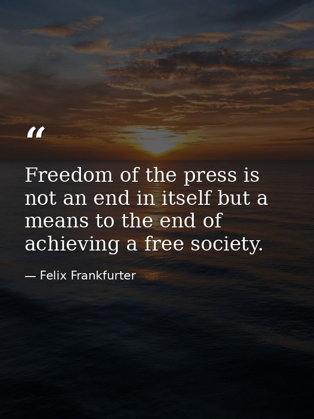 Freedom of the press is not an end in itself but a means to the end of achieving a free society. — Felix Frankfurter
