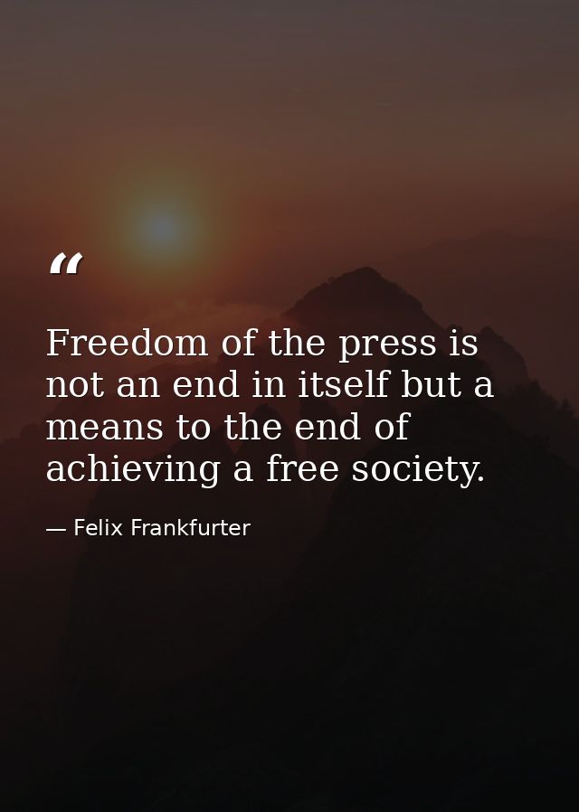 Freedom of the press is not an end in itself but a means to the end of achieving a free society. — Felix Frankfurter