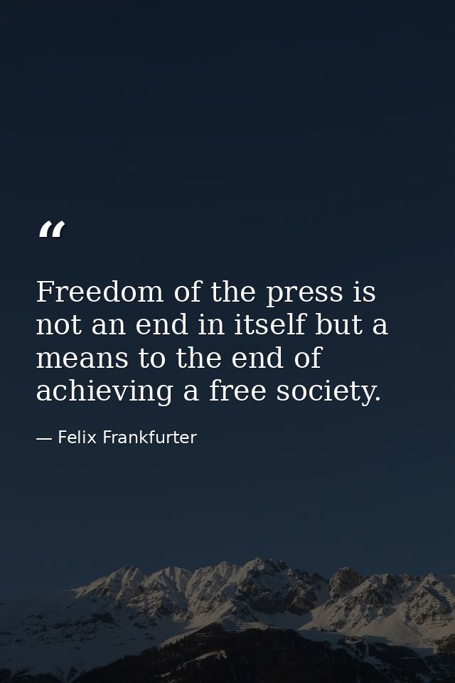 Freedom of the press is not an end in itself but a means to the end of achieving a free society. — Felix Frankfurter