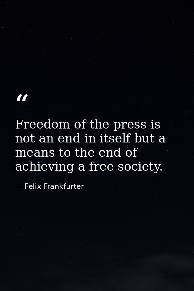 Freedom of the press is not an end in itself but a means to the end of achieving a free society. — Felix Frankfurter