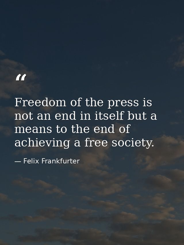 Freedom of the press is not an end in itself but a means to the end of achieving a free society. — Felix Frankfurter