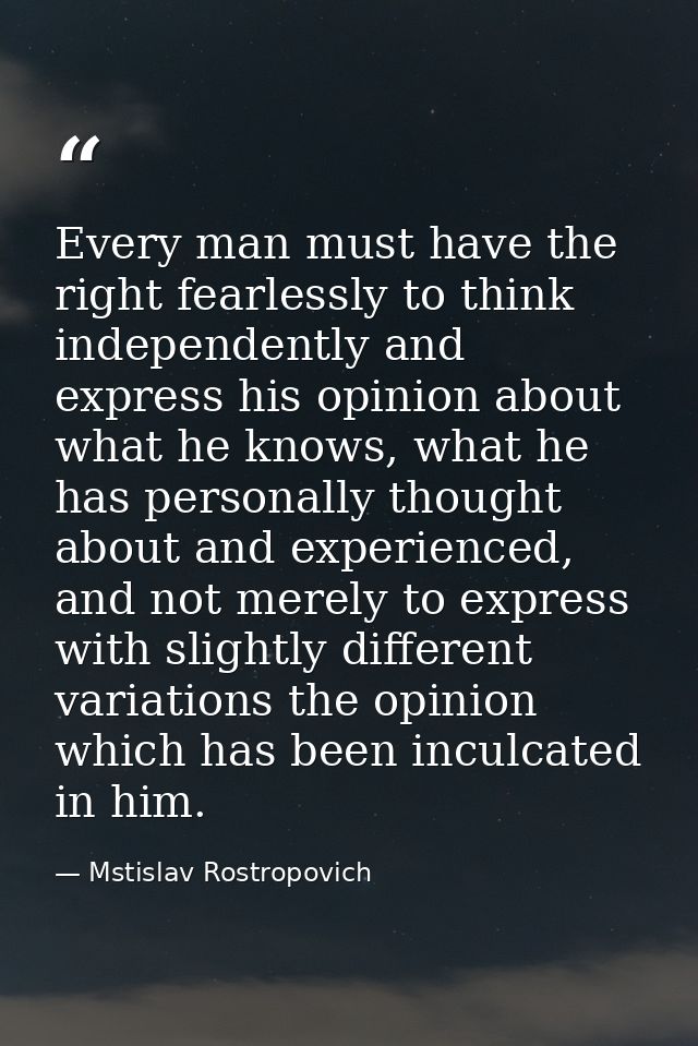 Every man must have the right fearlessly to think independently and express his opinion about what he knows, what he has — Mstislav Rostropovich