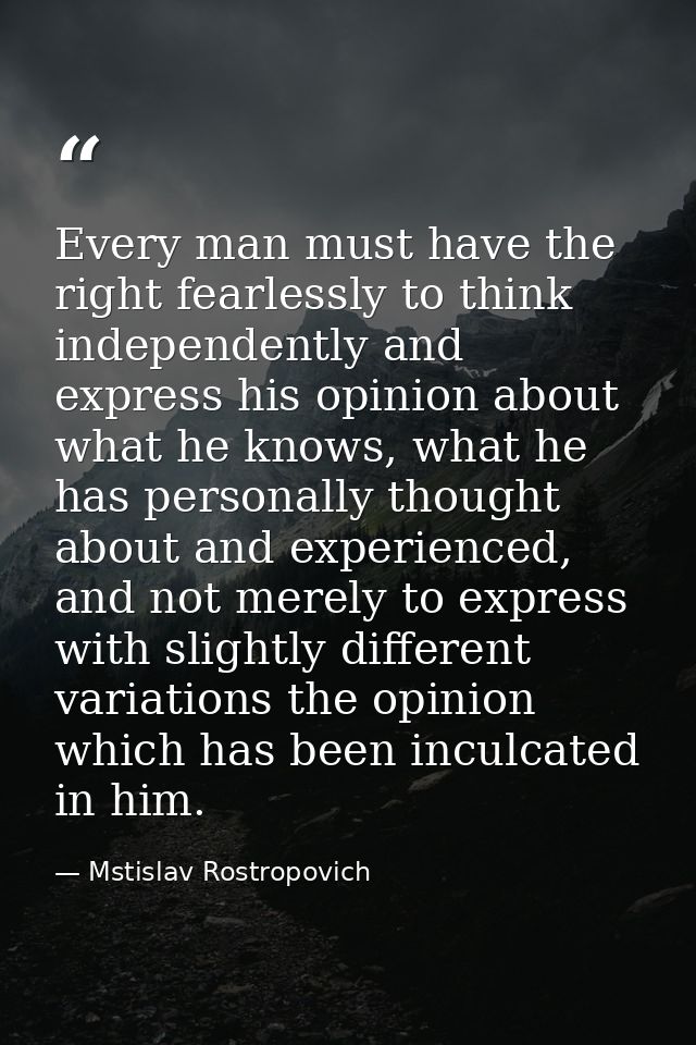 Every man must have the right fearlessly to think independently and express his opinion about what he knows, what he has — Mstislav Rostropovich