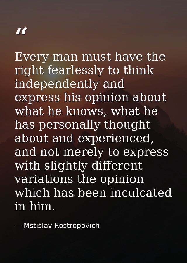 Every man must have the right fearlessly to think independently and express his opinion about what he knows, what he has — Mstislav Rostropovich