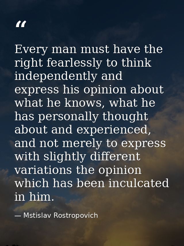 Every man must have the right fearlessly to think independently and express his opinion about what he knows, what he has — Mstislav Rostropovich
