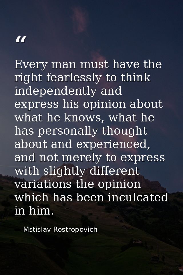 Every man must have the right fearlessly to think independently and express his opinion about what he knows, what he has — Mstislav Rostropovich