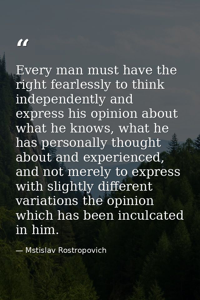 Every man must have the right fearlessly to think independently and express his opinion about what he knows, what he has — Mstislav Rostropovich