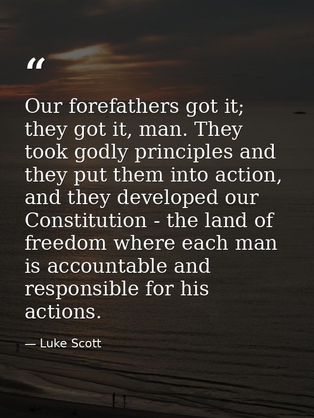 Our forefathers got it; they got it, man. They took godly principles and they put them into action, and they developed o — Luke Scott