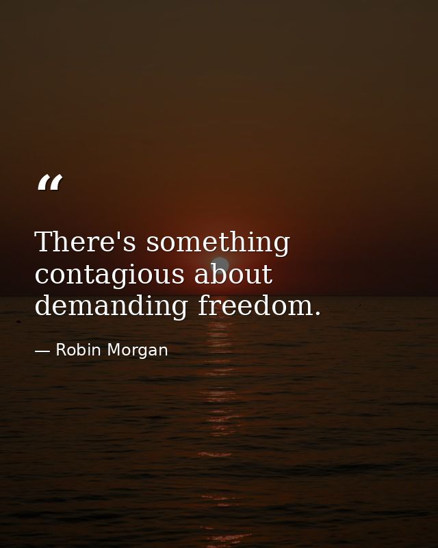 There's something contagious about demanding freedom. — Robin Morgan