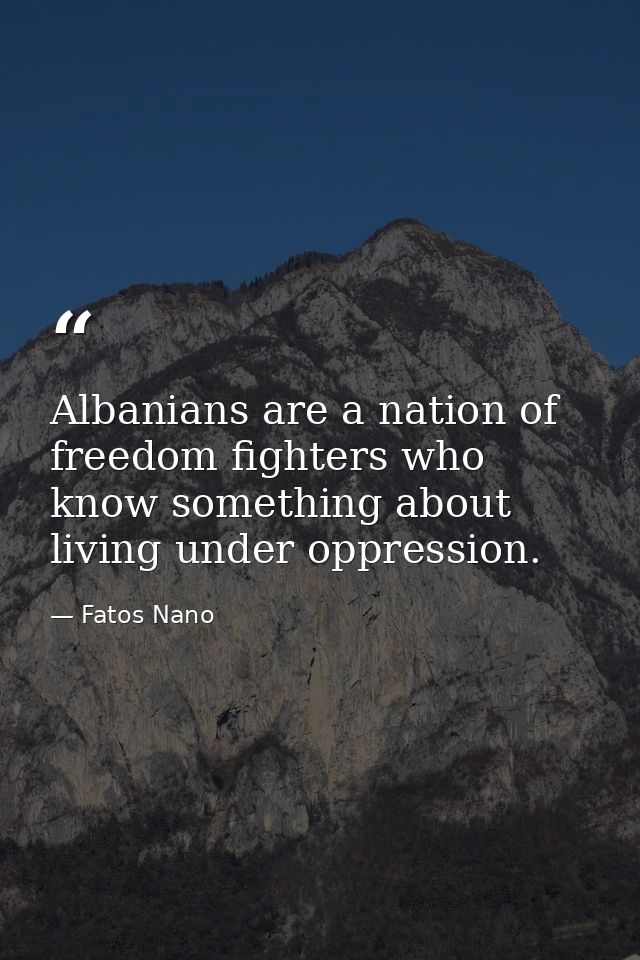 Albanians are a nation of freedom fighters who know something about living under oppression. — Fatos Nano