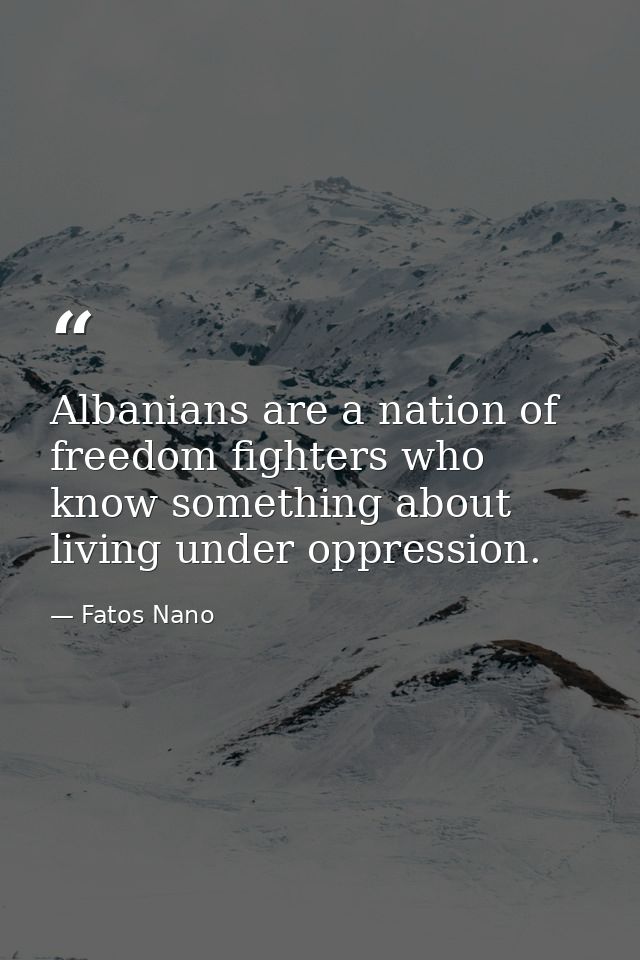 Albanians are a nation of freedom fighters who know something about living under oppression. — Fatos Nano