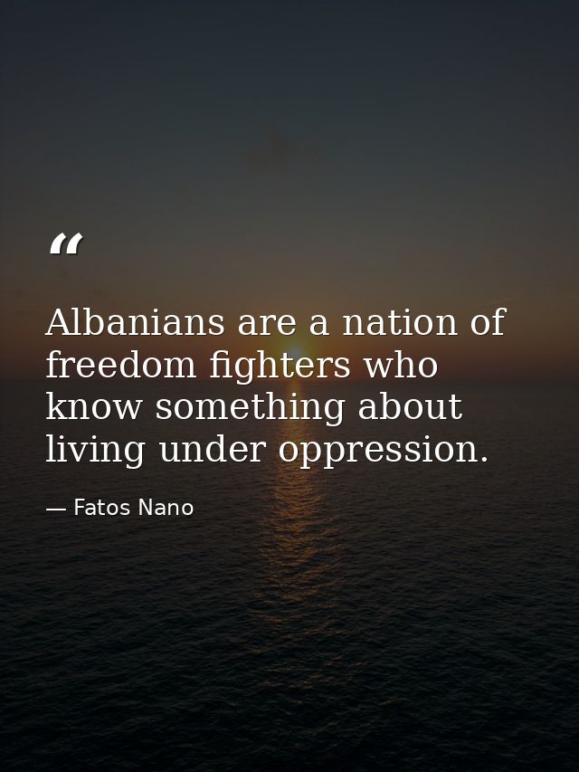 Albanians are a nation of freedom fighters who know something about living under oppression. — Fatos Nano