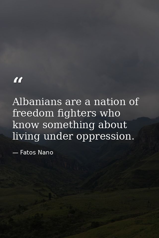 Albanians are a nation of freedom fighters who know something about living under oppression. — Fatos Nano