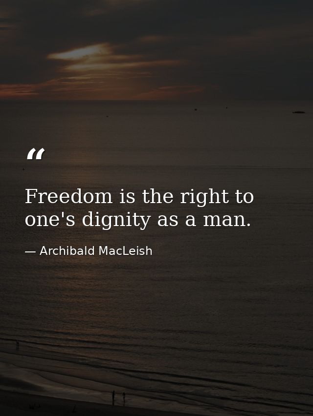 Freedom is the right to one's dignity as a man. — Archibald MacLeish