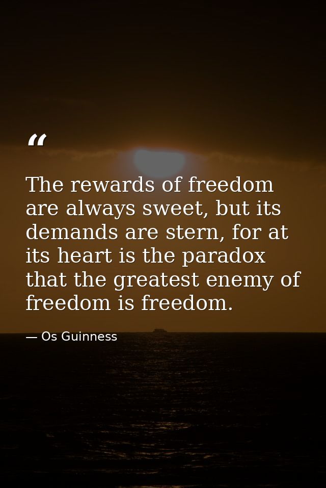 The rewards of freedom are always sweet, but its demands are stern, for at its heart is the paradox that the greatest en — Os Guinness