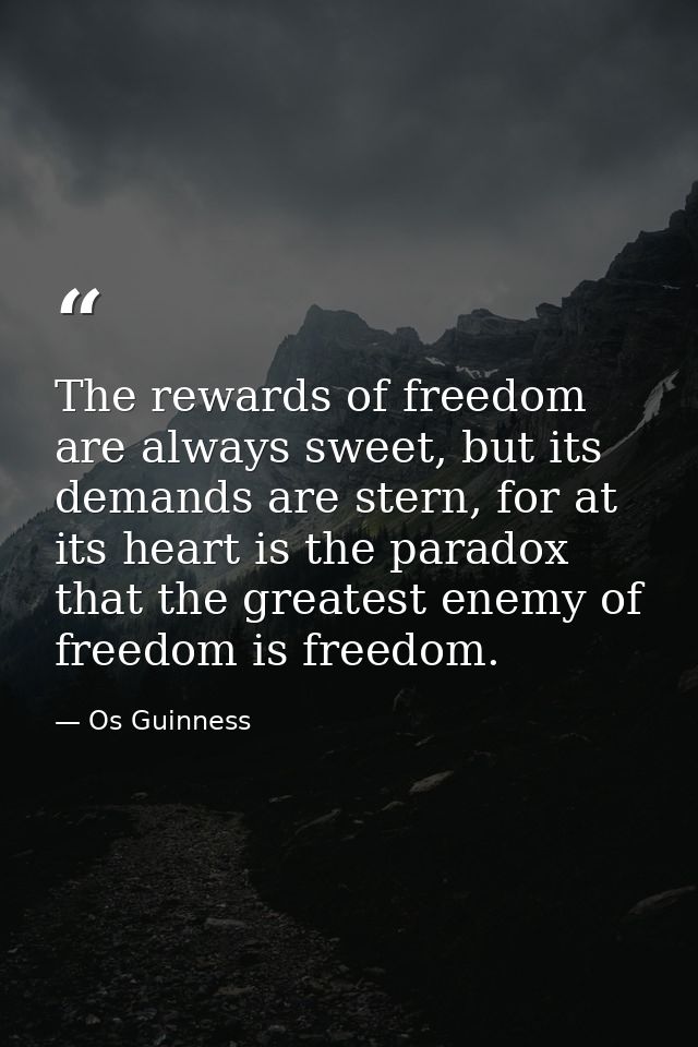The rewards of freedom are always sweet, but its demands are stern, for at its heart is the paradox that the greatest en — Os Guinness