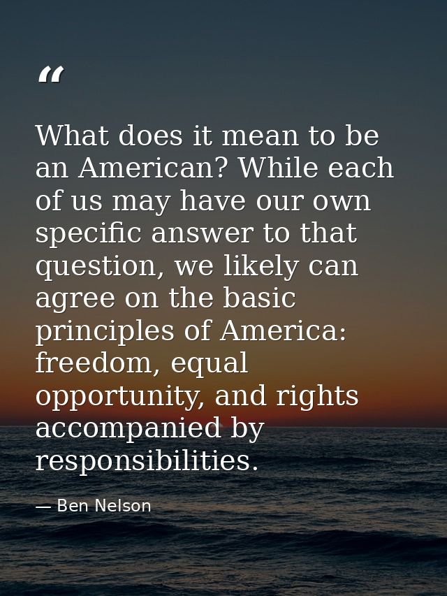 What does it mean to be an American? While each of us may have our own specific answer to that question, we likely can a — Ben Nelson