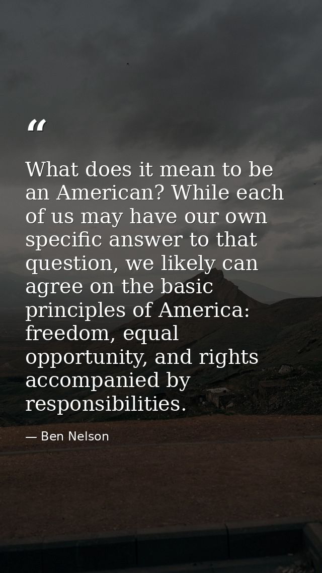 What does it mean to be an American? While each of us may have our own specific answer to that question, we likely can a — Ben Nelson