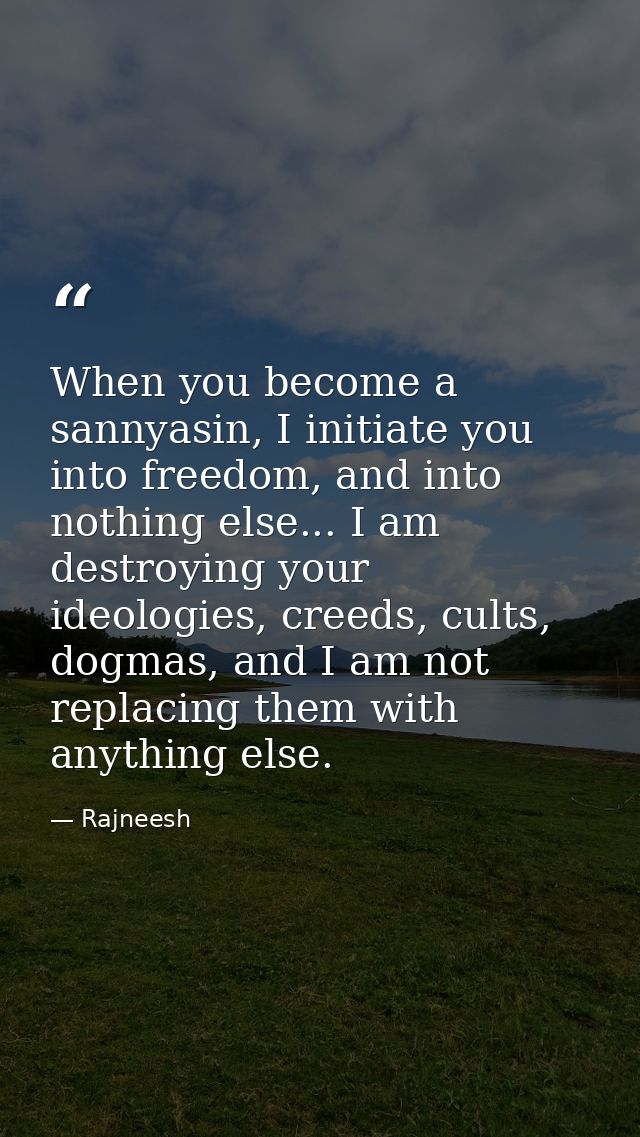 When you become a sannyasin, I initiate you into freedom, and into nothing else... I am destroying your ideologies, cree — Rajneesh