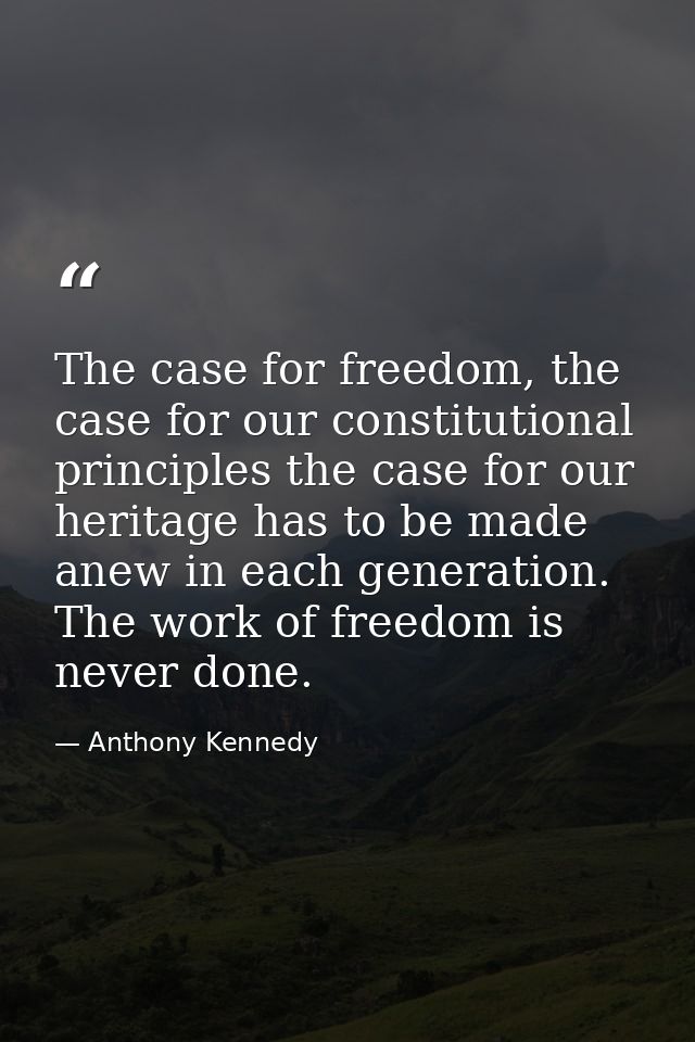 The case for freedom, the case for our constitutional principles the case for our heritage has to be made anew in each g — Anthony Kennedy