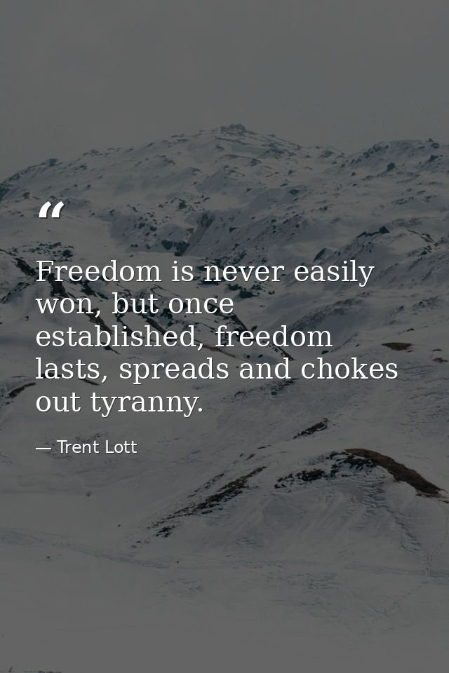 Freedom is never easily won, but once established, freedom lasts, spreads and chokes out tyranny. — Trent Lott