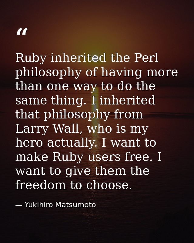Ruby inherited the Perl philosophy of having more than one way to do the same thing. I inherited that philosophy from La — Yukihiro Matsumoto