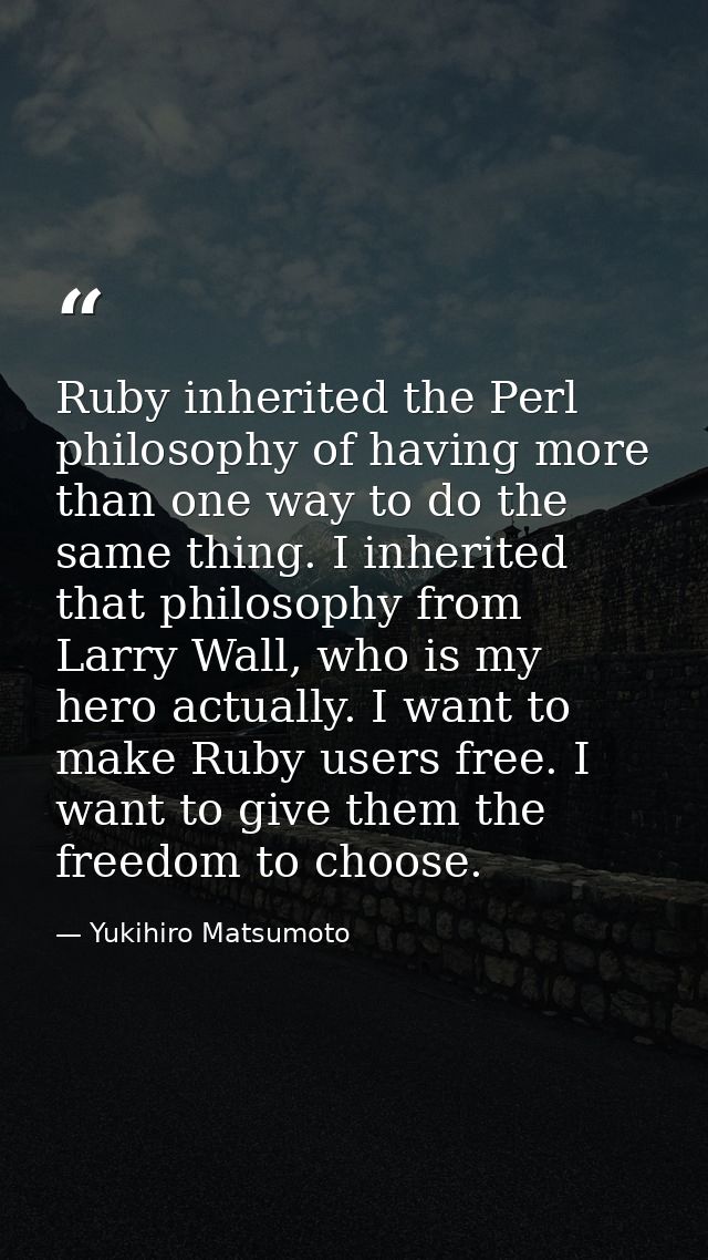 Ruby inherited the Perl philosophy of having more than one way to do the same thing. I inherited that philosophy from La — Yukihiro Matsumoto