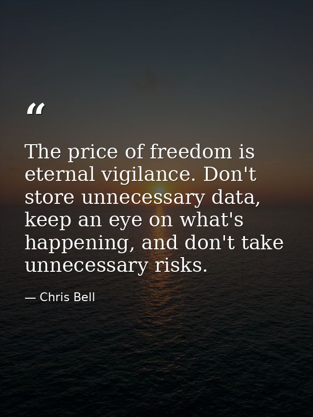 The price of freedom is eternal vigilance. Don't store unnecessary data, keep an eye on what's happening, and don't take — Chris Bell