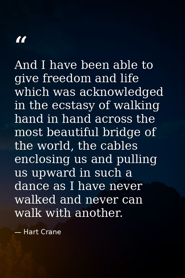 And I have been able to give freedom and life which was acknowledged in the ecstasy of walking hand in hand across the m — Hart Crane