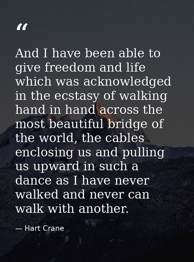 And I have been able to give freedom and life which was acknowledged in the ecstasy of walking hand in hand across the m — Hart Crane