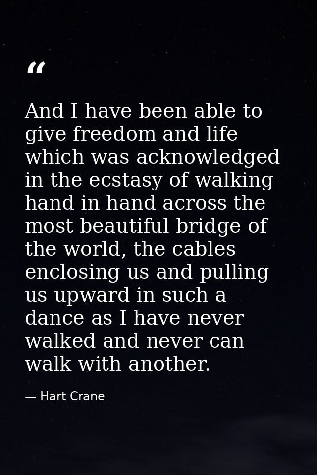And I have been able to give freedom and life which was acknowledged in the ecstasy of walking hand in hand across the m — Hart Crane