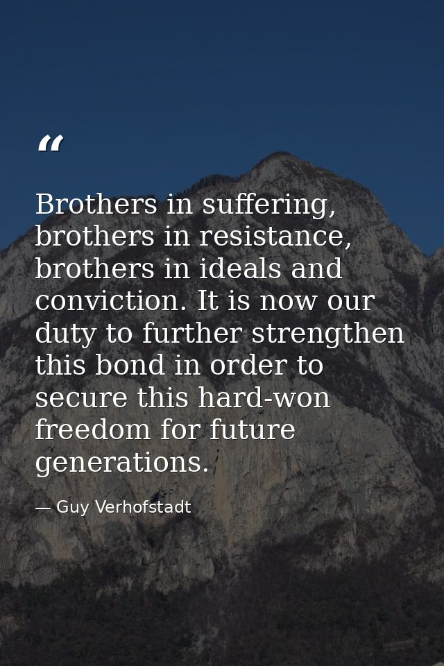 Brothers in suffering, brothers in resistance, brothers in ideals and conviction. It is now our duty to further strength — Guy Verhofstadt