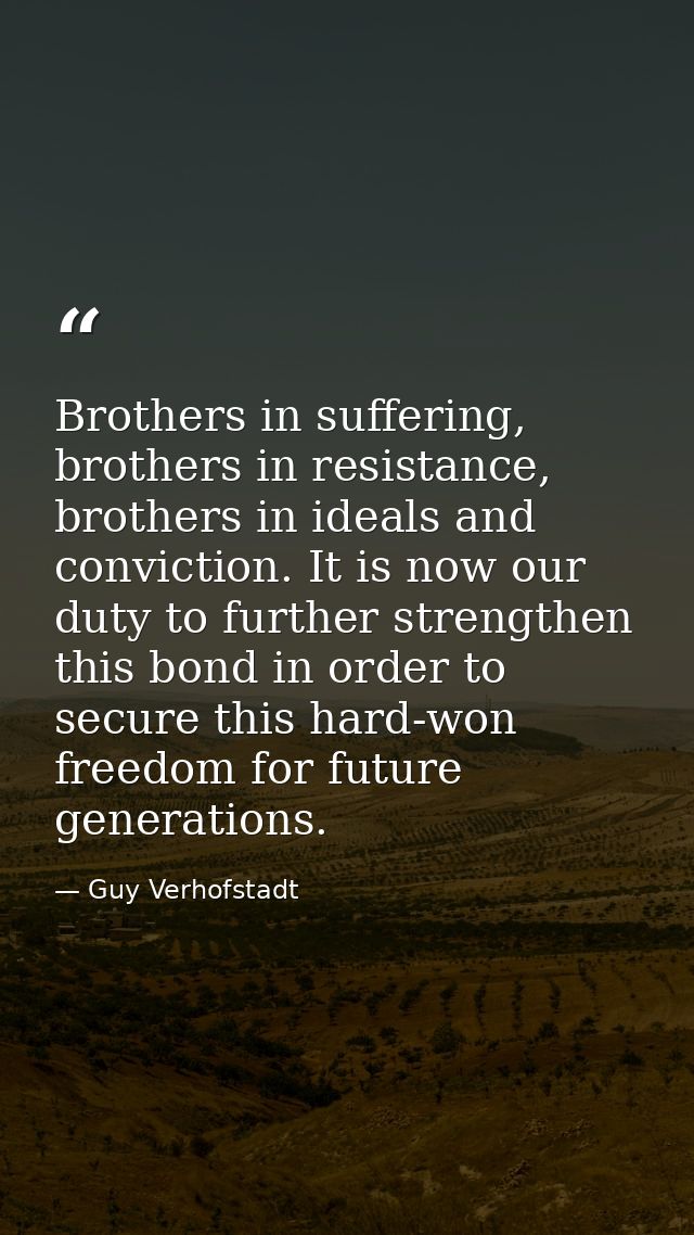 Brothers in suffering, brothers in resistance, brothers in ideals and conviction. It is now our duty to further strength — Guy Verhofstadt