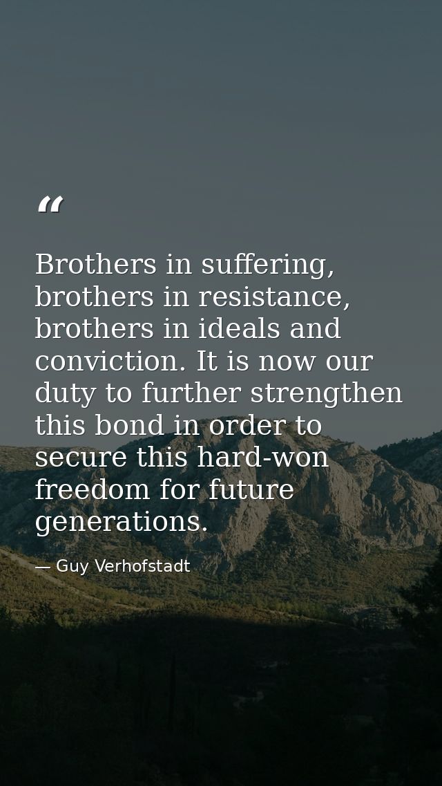 Brothers in suffering, brothers in resistance, brothers in ideals and conviction. It is now our duty to further strength — Guy Verhofstadt