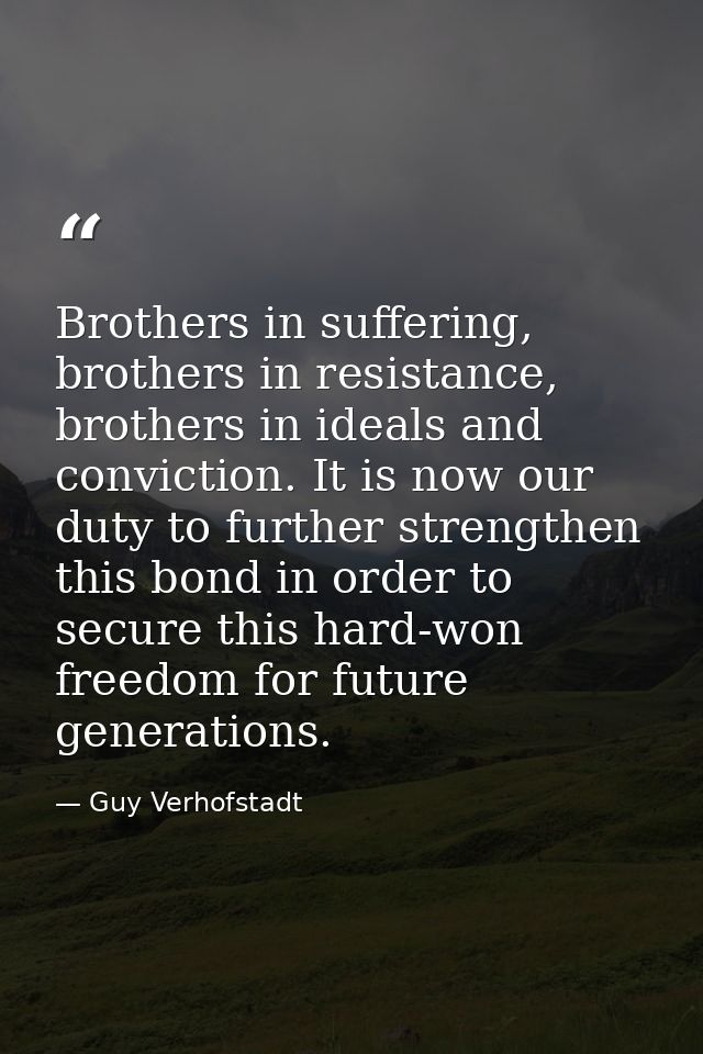 Brothers in suffering, brothers in resistance, brothers in ideals and conviction. It is now our duty to further strength — Guy Verhofstadt