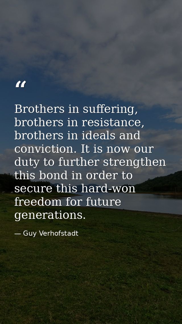 Brothers in suffering, brothers in resistance, brothers in ideals and conviction. It is now our duty to further strength — Guy Verhofstadt