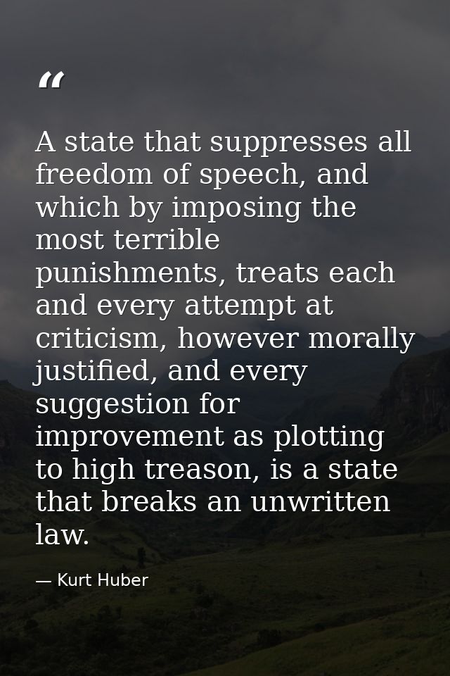A state that suppresses all freedom of speech, and which by imposing the most terrible punishments, treats each and ever — Kurt Huber