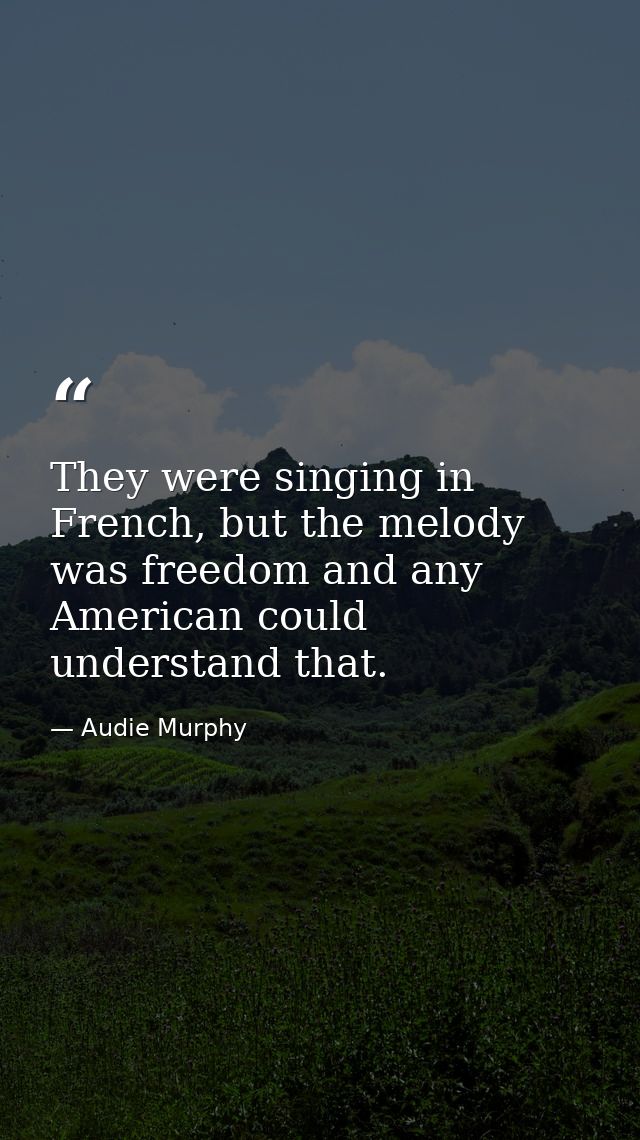 They were singing in French, but the melody was freedom and any American could understand that. — Audie Murphy