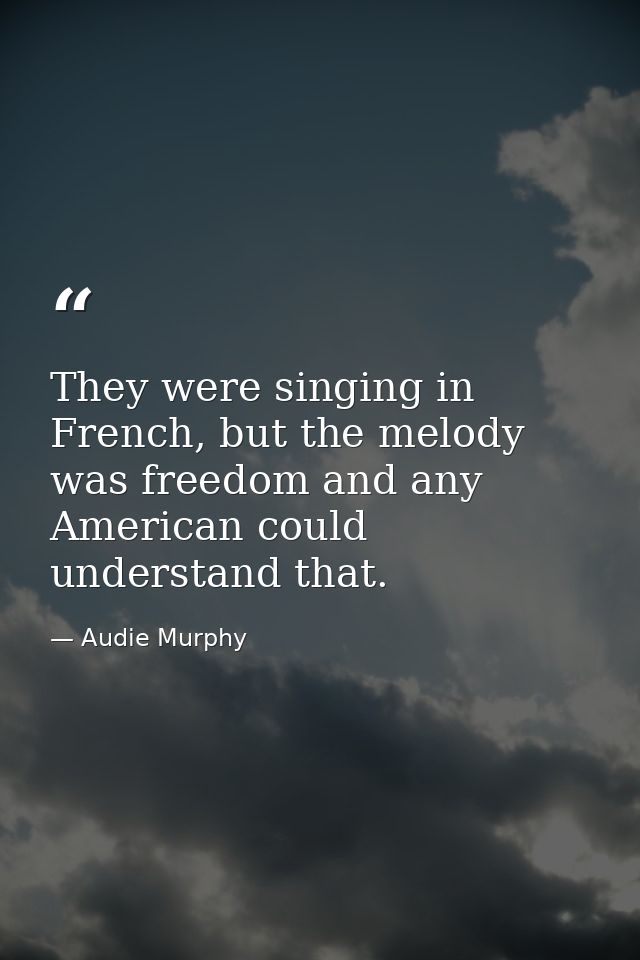 They were singing in French, but the melody was freedom and any American could understand that. — Audie Murphy