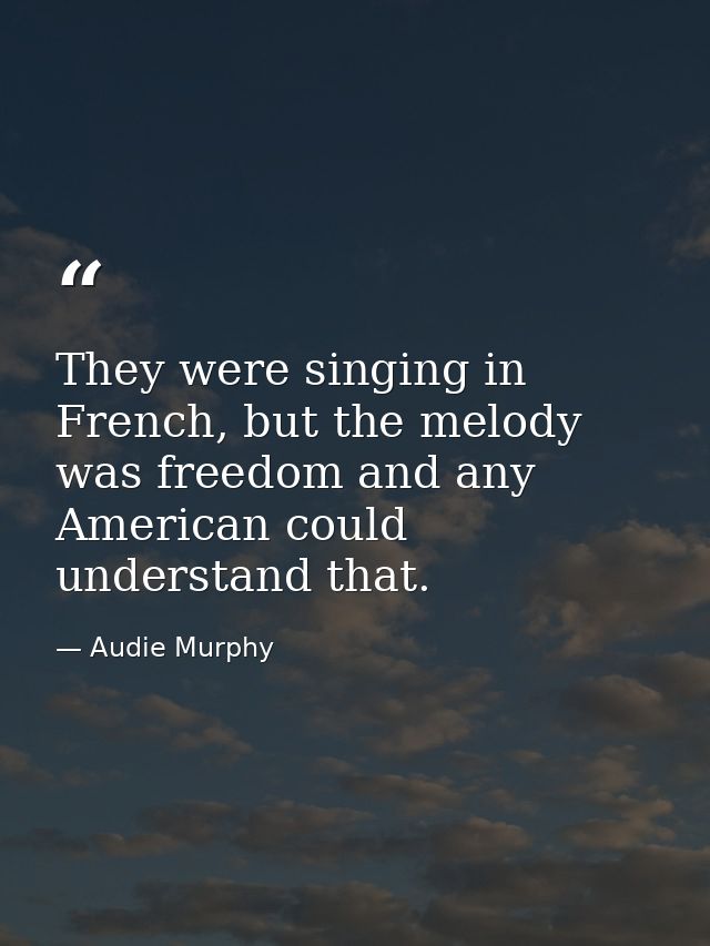 They were singing in French, but the melody was freedom and any American could understand that. — Audie Murphy