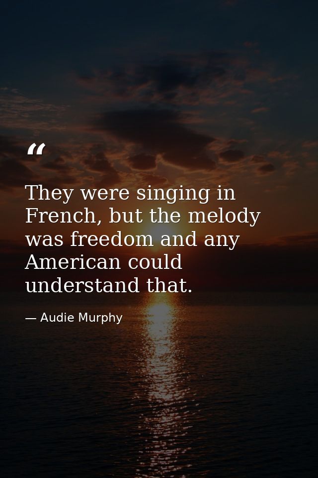 They were singing in French, but the melody was freedom and any American could understand that. — Audie Murphy